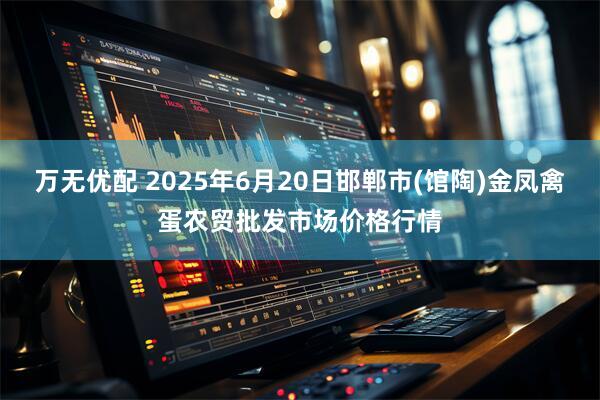 万无优配 2025年6月20日邯郸市(馆陶)金凤禽蛋农贸批发市场价格行情