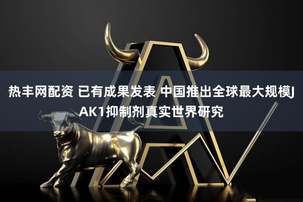热丰网配资 已有成果发表 中国推出全球最大规模JAK1抑制剂真实世界研究