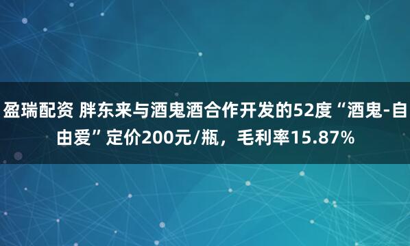 盈瑞配资 胖东来与酒鬼酒合作开发的52度“酒鬼-自由爱”定价200元/瓶，毛利率15.87%