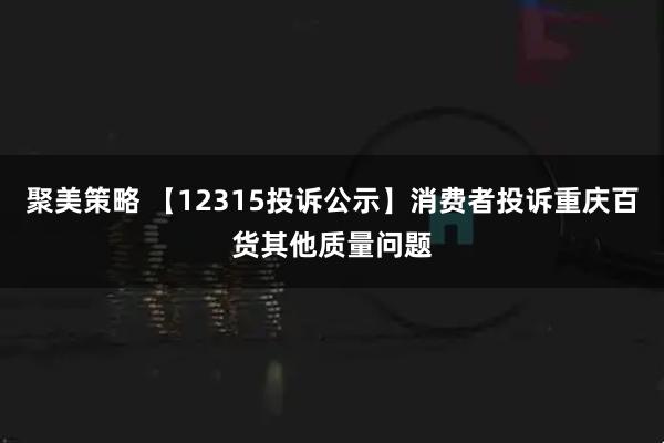 聚美策略 【12315投诉公示】消费者投诉重庆百货其他质量问题