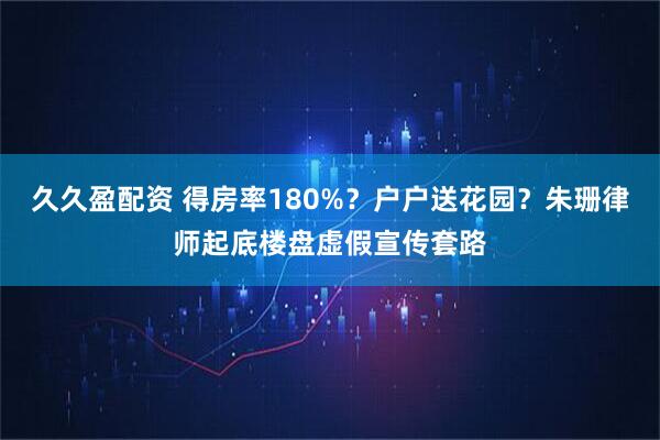 久久盈配资 得房率180%？户户送花园？朱珊律师起底楼盘虚假宣传套路