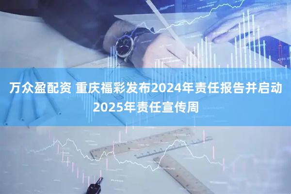 万众盈配资 重庆福彩发布2024年责任报告并启动2025年责任宣传周