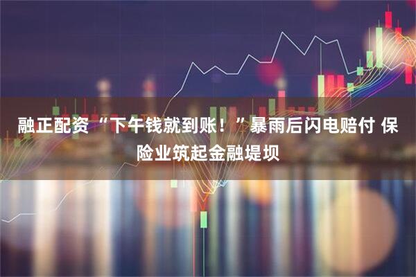 融正配资 “下午钱就到账！”暴雨后闪电赔付 保险业筑起金融堤坝