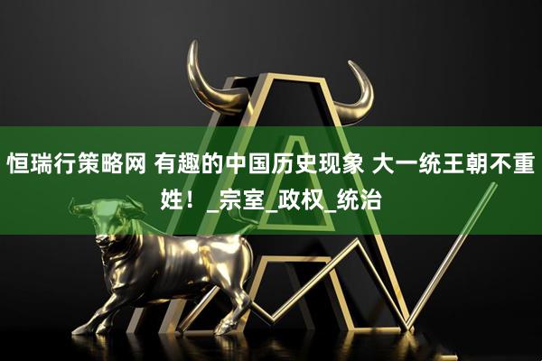 恒瑞行策略网 有趣的中国历史现象 大一统王朝不重姓！_宗室_政权_统治
