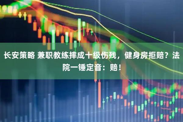 长安策略 兼职教练摔成十级伤残，健身房拒赔？法院一锤定音：赔！