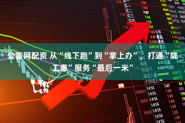 公富网配资 从“线下跑”到“掌上办”，打通“陇工惠”服务“最后一米”