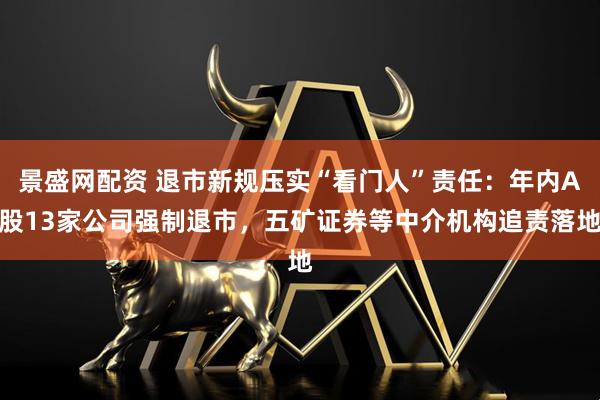 景盛网配资 退市新规压实“看门人”责任：年内A股13家公司强制退市，五矿证券等中介机构追责落地
