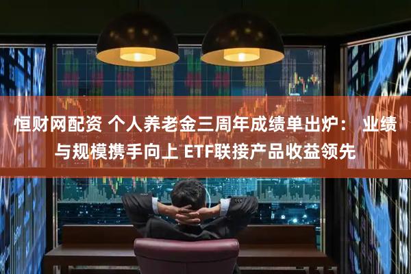 恒财网配资 个人养老金三周年成绩单出炉： 业绩与规模携手向上 ETF联接产品收益领先
