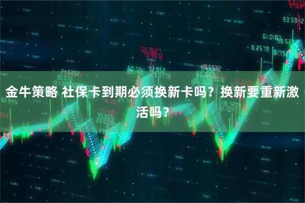 金牛策略 社保卡到期必须换新卡吗？换新要重新激活吗？