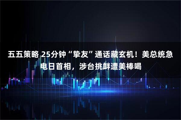 五五策略 25分钟“挚友”通话藏玄机！美总统急电日首相，涉台挑衅遭美棒喝