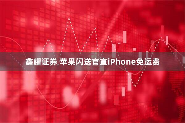 鑫耀证券 苹果闪送官宣iPhone免运费