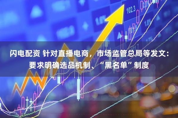 闪电配资 针对直播电商，市场监管总局等发文：要求明确选品机制、“黑名单”制度
