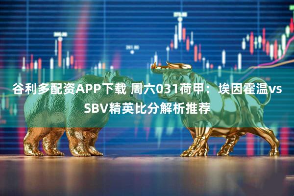谷利多配资APP下载 周六031荷甲：埃因霍温vsSBV精英比分解析推荐