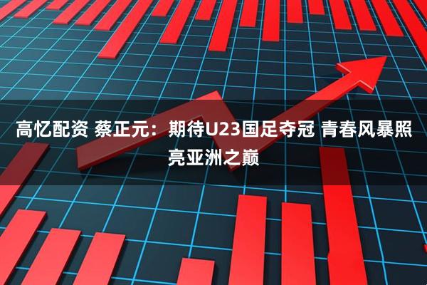 高忆配资 蔡正元：期待U23国足夺冠 青春风暴照亮亚洲之巅
