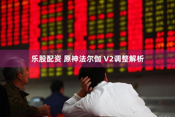乐股配资 原神法尔伽 V2调整解析