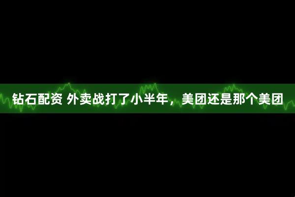 钻石配资 外卖战打了小半年，美团还是那个美团