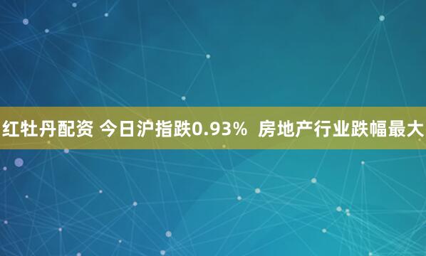 红牡丹配资 今日沪指跌0.93%  房地产行业跌幅最大