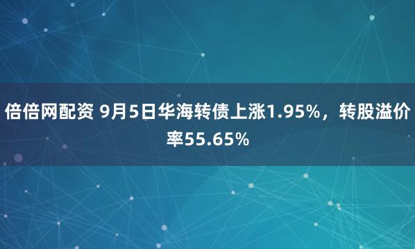 倍倍网配资 9月5日华海转债上涨1.95%，转股溢价率55.65%
