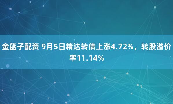 金篮子配资 9月5日精达转债上涨4.72%，转股溢价率11.14%