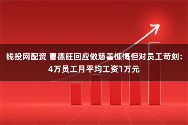 钱投网配资 曹德旺回应做慈善慷慨但对员工苛刻：4万员工月平均工资1万元