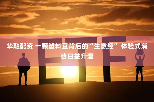 华融配资 一颗塑料豆背后的“生意经” 体验式消费日益升温