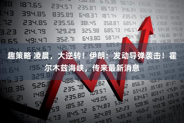 趣策略 凌晨，大逆转！伊朗：发动导弹袭击！霍尔木兹海峡，传来最新消息