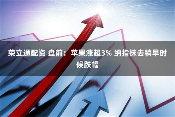 荣立通配资 盘前：苹果涨超3% 纳指抹去稍早时候跌幅