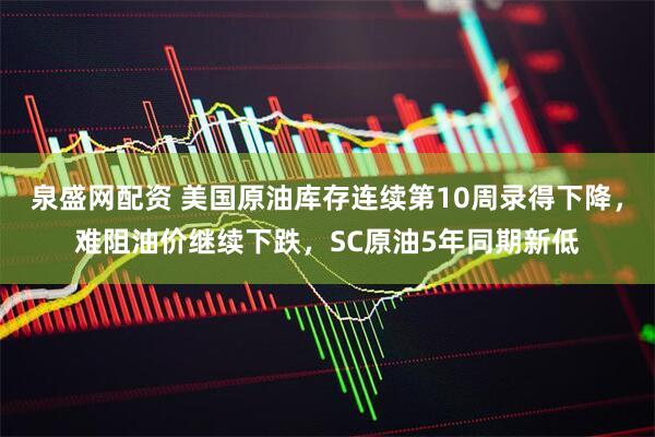 泉盛网配资 美国原油库存连续第10周录得下降，难阻油价继续下跌，SC原油5年同期新低