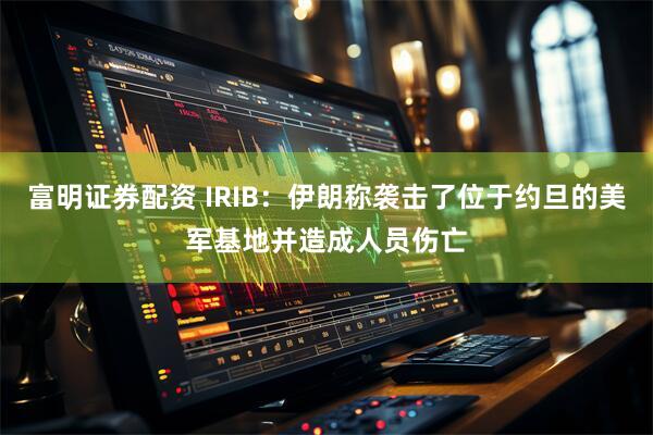 富明证券配资 IRIB：伊朗称袭击了位于约旦的美军基地并造成人员伤亡