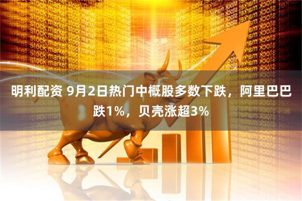 明利配资 9月2日热门中概股多数下跌，阿里巴巴跌1%，贝壳涨超3%
