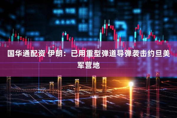 国华通配资 伊朗：已用重型弹道导弹袭击约旦美军营地