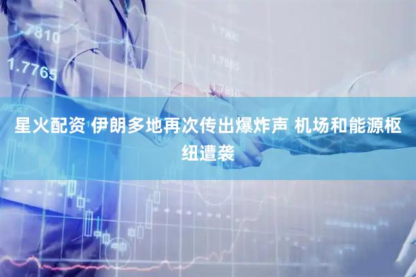 星火配资 伊朗多地再次传出爆炸声 机场和能源枢纽遭袭
